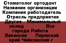 Стоматолог ортодонт › Название организации ­ Компания-работодатель › Отрасль предприятия ­ Другое › Минимальный оклад ­ 150 000 - Все города Работа » Вакансии   . Пермский край,Чайковский г.